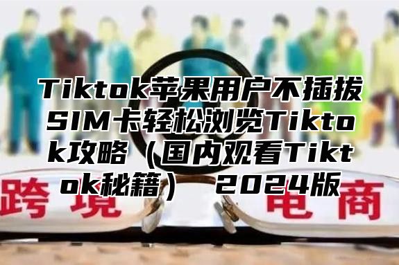 Tiktok苹果用户不插拔SIM卡轻松浏览Tiktok攻略国内观看Tiktok秘籍 2025版