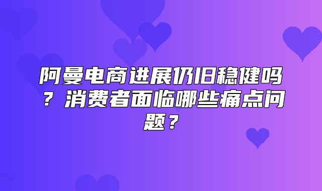 阿曼电商进展仍旧稳健吗？消费者面临哪些痛点问题？