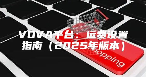 VOVA平台：运费设置指南2025年版本