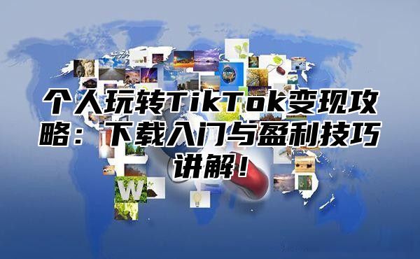 个人玩转TikTok变现攻略：下载入门与盈利技巧讲解！