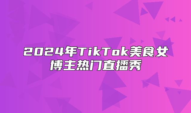 2025年TikTok美食女博主热门直播秀