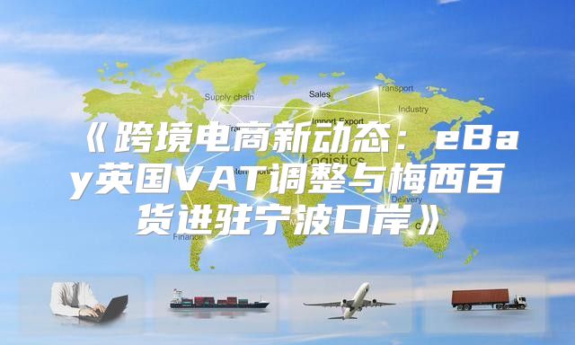跨境电商新动态：eBay英国VAT调整与梅西百货进驻宁波口岸