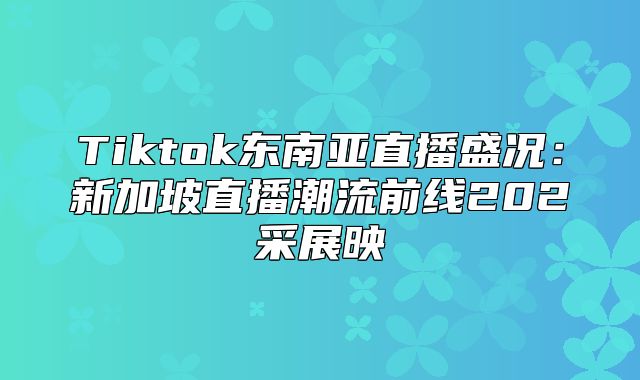Tiktok东南亚直播盛况：新加坡直播潮流前线202采展映