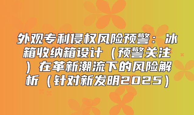 外观专利侵权风险预警：冰箱收纳箱设计预警关注在革新潮流下的风险解析针对新发明2025