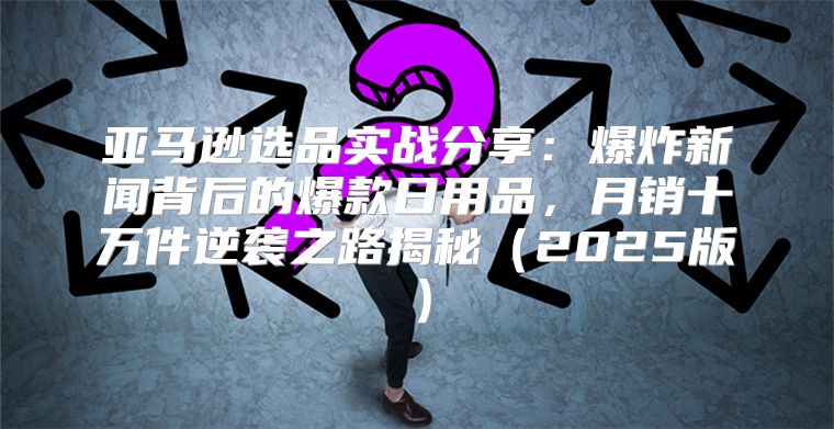 亚马逊选品实战分享：爆炸新闻背后的爆款日用品，月销十万件逆袭之路揭秘2025版