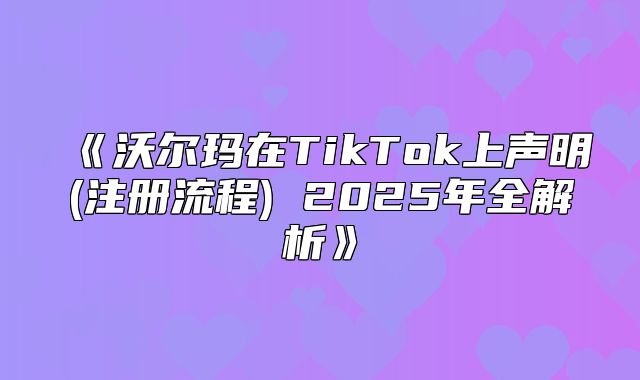 沃尔玛在TikTok上声明(注册流程2025年全解析