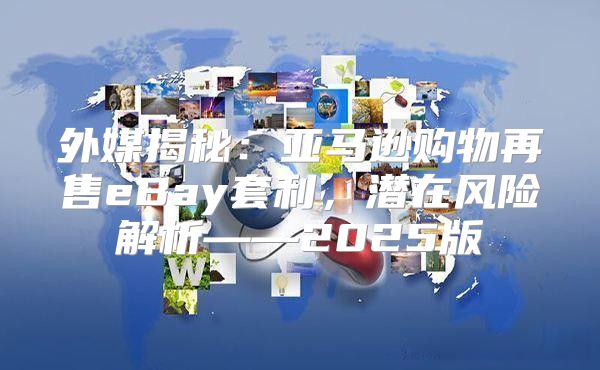 外媒揭秘：亚马逊购物再售eBay套利，潜在风险解析——2025版