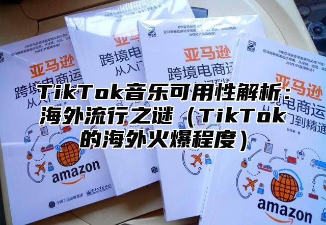 TikTok音乐可用性解析：海外流行之谜TikTok的海外火爆程度