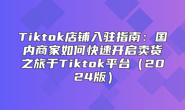Tiktok店铺入驻指南：国内商家如何快速开启卖货之旅于Tiktok平台2025版