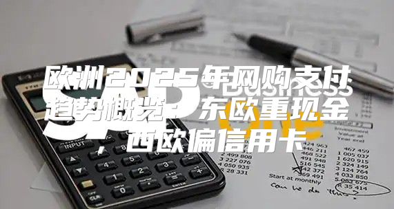 欧洲2025年网购支付趋势概览：东欧重现金，西欧偏信用卡