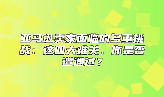 亚马逊卖家面临的多重挑战：这四大难关，你是否遭遇过？