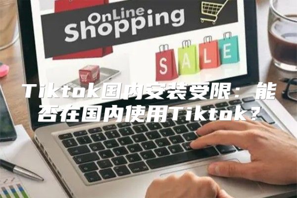 Tiktok国内安装受限：能否在国内使用Tiktok？