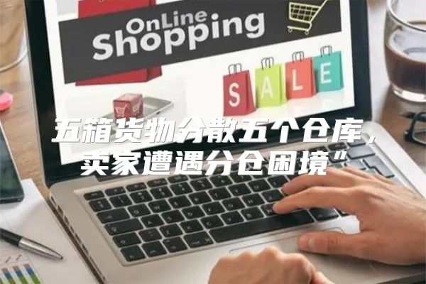 五箱货物分散五个仓库，卖家遭遇分仓困境”