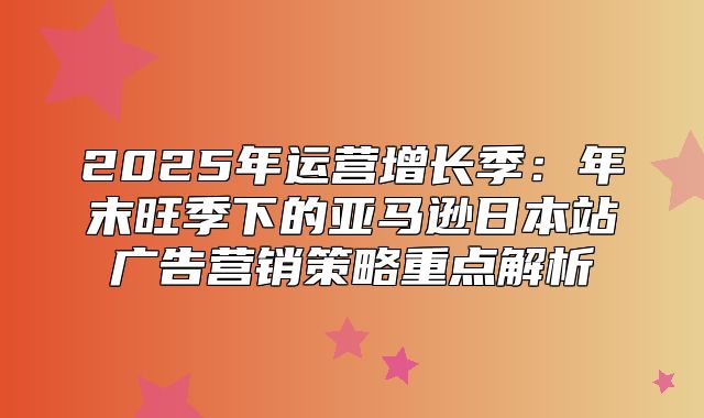 2025年运营增长季：年末旺季下的亚马逊日本站广告营销策略重点解析