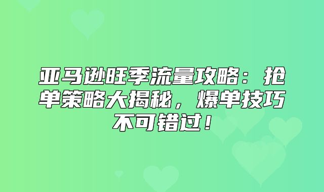 亚马逊旺季流量攻略：抢单策略大揭秘，爆单技巧不可错过！