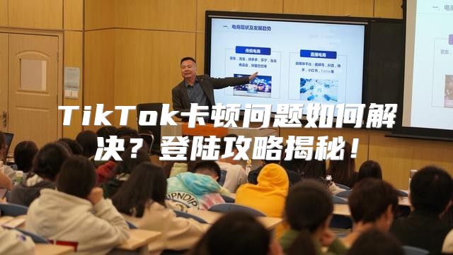 TikTok卡顿问题如何解决？登陆攻略揭秘！