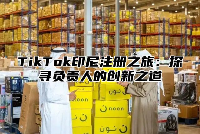TikTok印尼注册之旅：探寻负责人的创新之道