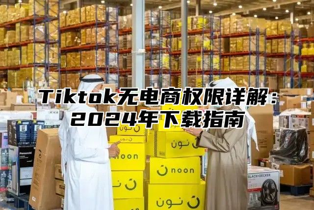 Tiktok无电商权限详解：2025年下载指南