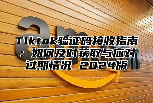Tiktok验证码接收指南：如何及时获取与应对过期情况 2025版