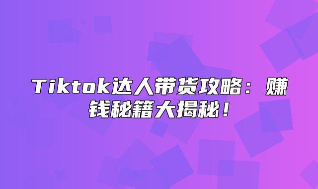 Tiktok达人带货攻略：赚钱秘籍大揭秘！