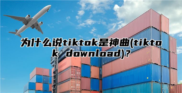 为什么说tiktok是神曲(tiktok download)？