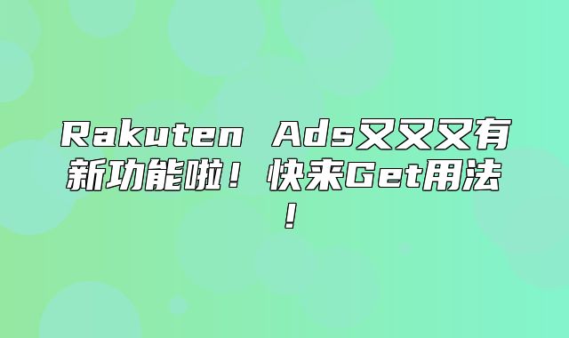 Rakuten Ads又又又有新功能啦！快来Get用法！
