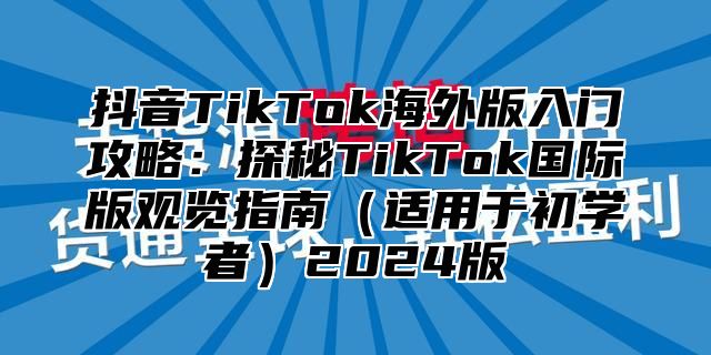 抖音TikTok海外版入门攻略：探秘TikTok国际版观览指南适用于初学者2025版