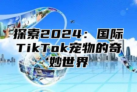 探索2025国际TikTok宠物的奇妙世界