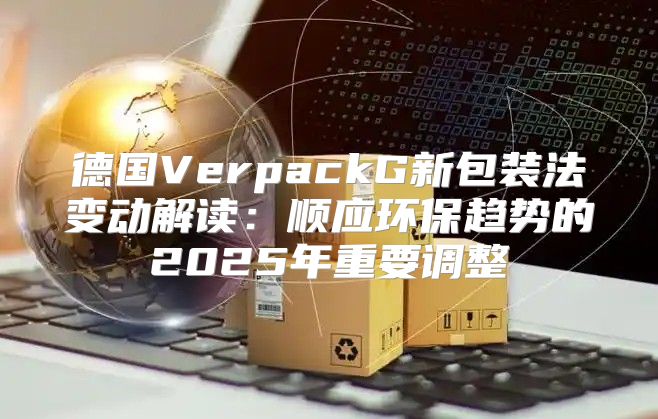 德国VerpackG新包装法变动解读：顺应环保趋势的2025年重要调整