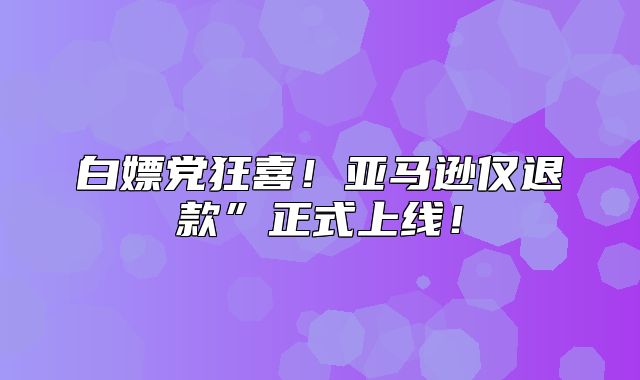白嫖党狂喜！亚马逊仅退款”正式上线！