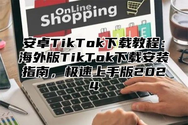安卓TikTok下载教程：海外版TikTok下载安装指南，极速上手版2025