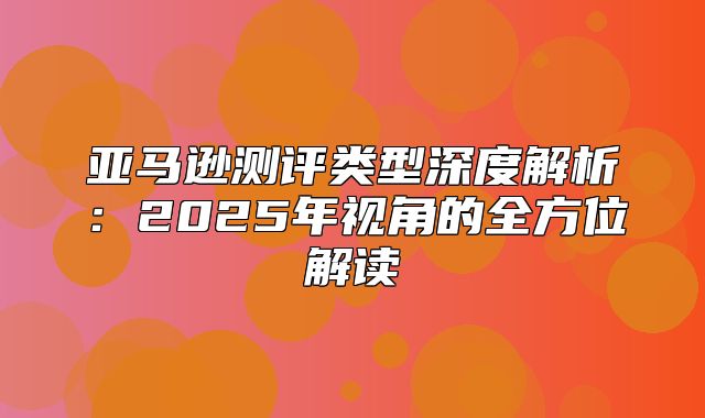 亚马逊测评类型深度解析：2025年视角的全方位解读