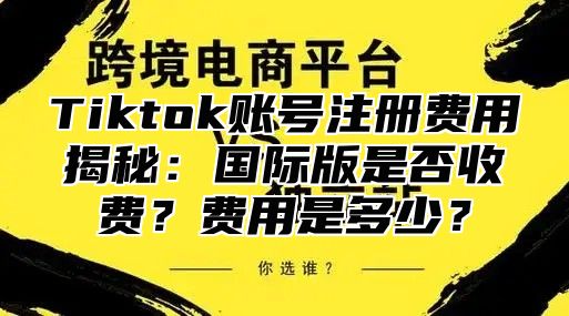 Tiktok账号注册费用揭秘：国际版是否收费？费用是多少？
