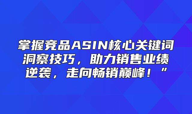 掌握竞品ASIN核心关键词洞察技巧，助力销售业绩逆袭，走向畅销巅峰！”