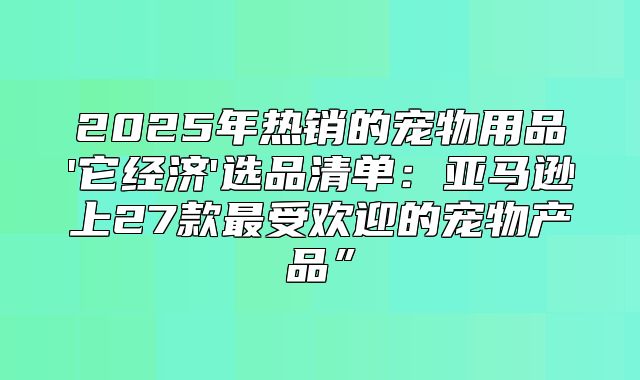 2025年热销的宠物用品'它经济'选品清单：亚马逊上27款最受欢迎的宠物产品”