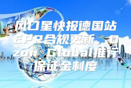 风口星快报德国站EPR合规更新，Ozon Global推行保证金制度