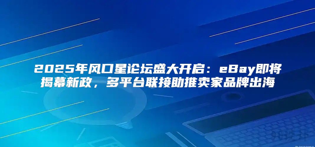 2025年风口星论坛盛大开启：eBay即将揭幕新政，多平台联接助推卖家品牌出海