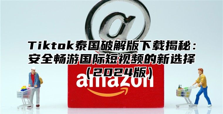 Tiktok泰国破解版下载揭秘：安全畅游国际短视频的新选择2025版