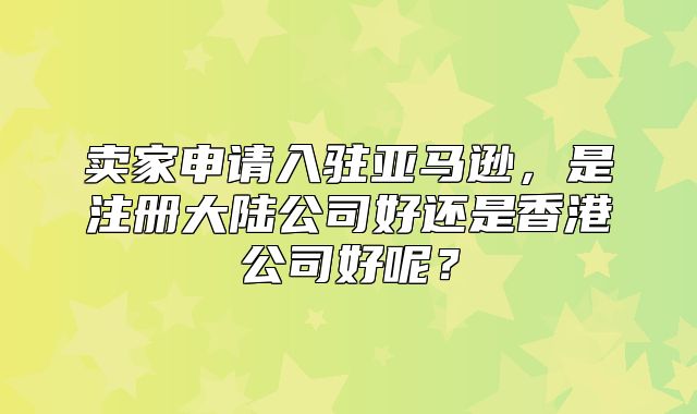 卖家申请入驻亚马逊，是注册大陆公司好还是香港公司好呢？