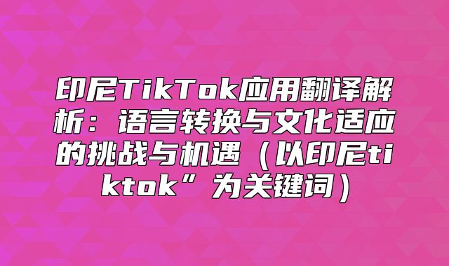印尼TikTok应用翻译解析：语言转换与文化适应的挑战与机遇以印尼tiktok”为关键词