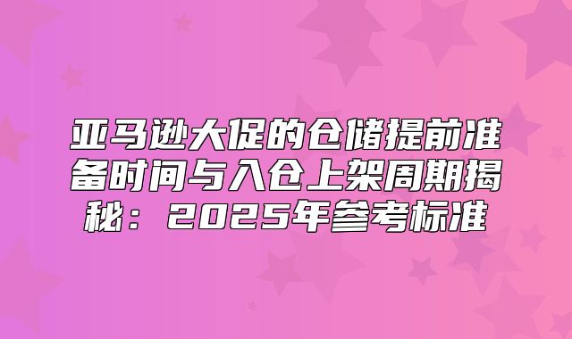 亚马逊大促的仓储提前准备时间与入仓上架周期揭秘：2025年参考标准