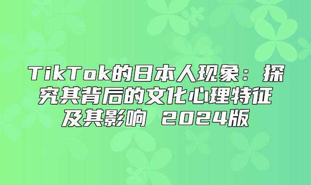 TikTok的日本人现象：探究其背后的文化心理特征及其影响 2025版