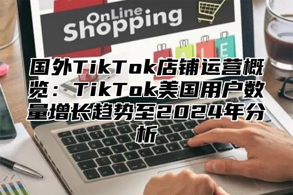 国外TikTok店铺运营概览：TikTok美国用户数量增长趋势至2025年分析