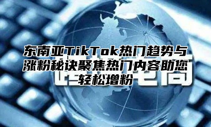 东南亚TikTok热门趋势与涨粉秘诀聚焦热门内容助您轻松增粉