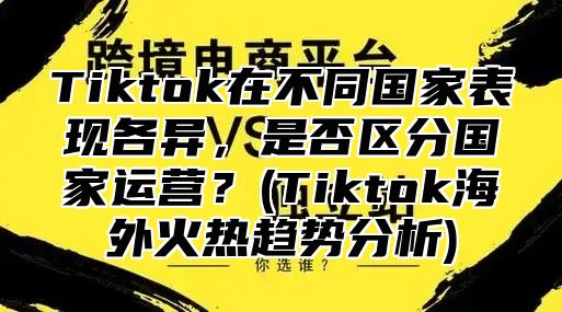Tiktok在不同国家表现各异，是否区分国家运营？(Tiktok海外火热趋势分析)