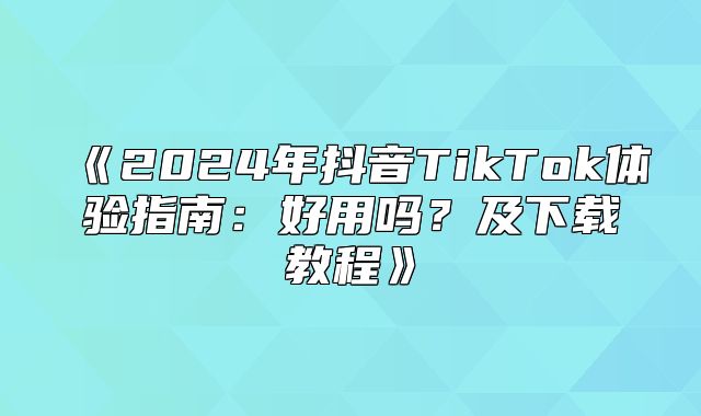 2025年抖音TikTok体验指南：好用吗？及下载教程