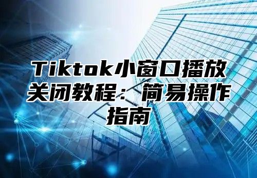 Tiktok小窗口播放关闭教程：简易操作指南
