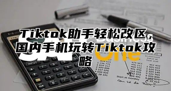 Tiktok助手轻松改区，国内手机玩转Tiktok攻略