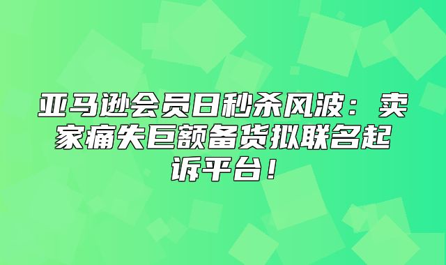 亚马逊会员日秒杀风波：卖家痛失巨额备货拟联名起诉平台！