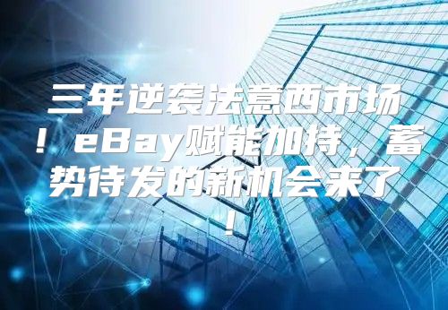 三年逆袭法意西市场！eBay赋能加持，蓄势待发的新机会来了！